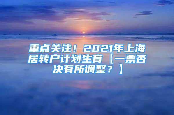 重點關(guān)注！2021年上海居轉(zhuǎn)戶計劃生育【一票否決有所調(diào)整？】