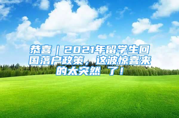 恭喜｜2021年留學(xué)生回國落戶政策，這波驚喜來的太突然 了！