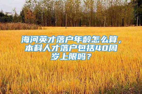 海河英才落戶年齡怎么算，本科人才落戶包括40周歲上限嗎？