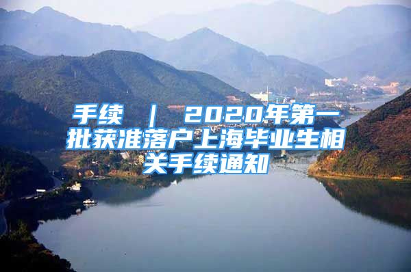 手續(xù) ｜ 2020年第一批獲準(zhǔn)落戶上海畢業(yè)生相關(guān)手續(xù)通知