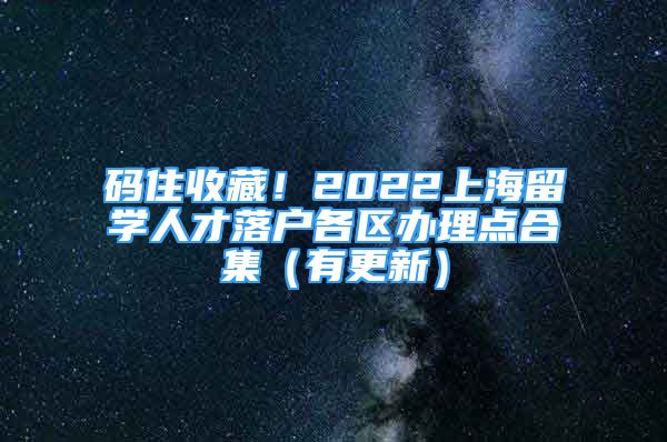 碼住收藏！2022上海留學(xué)人才落戶各區(qū)辦理點(diǎn)合集（有更新）