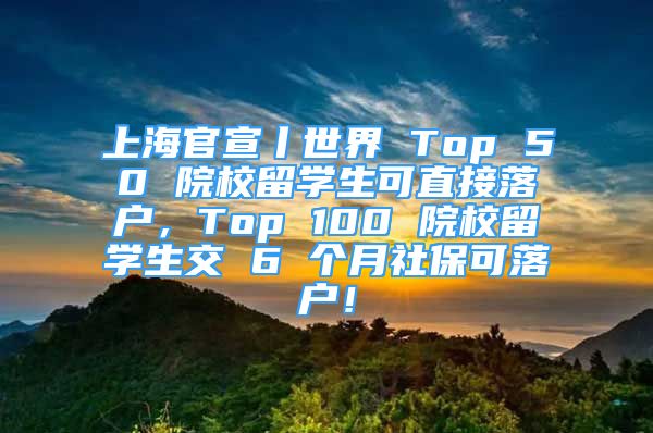 上海官宣丨世界 Top 50 院校留學(xué)生可直接落戶，Top 100 院校留學(xué)生交 6 個月社?？陕鋺?！