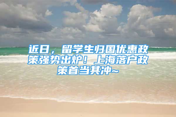 近日，留學(xué)生歸國優(yōu)惠政策強(qiáng)勢出爐！上海落戶政策首當(dāng)其沖~