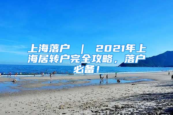 上海落戶 ｜ 2021年上海居轉(zhuǎn)戶完全攻略，落戶必備！