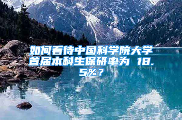 如何看待中國(guó)科學(xué)院大學(xué)首屆本科生保研率為 18.5%？