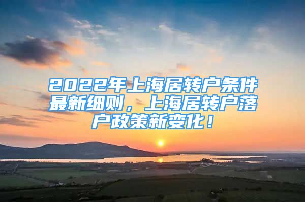 2022年上海居轉(zhuǎn)戶(hù)條件最新細(xì)則，上海居轉(zhuǎn)戶(hù)落戶(hù)政策新變化！