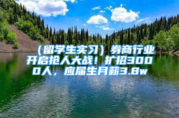 （留學(xué)生實(shí)習(xí)）券商行業(yè)開啟搶人大戰(zhàn)！擴(kuò)招3000人，應(yīng)屆生月薪3.8w