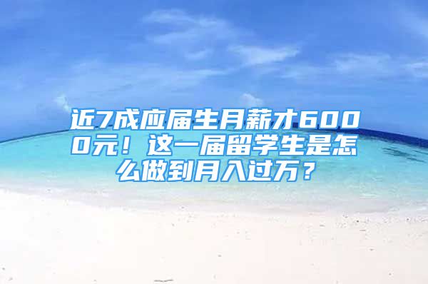 近7成應(yīng)屆生月薪才6000元！這一屆留學(xué)生是怎么做到月入過萬？