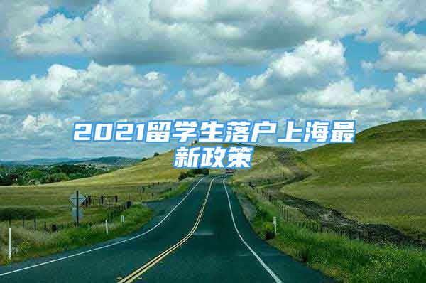 2021留學(xué)生落戶上海最新政策