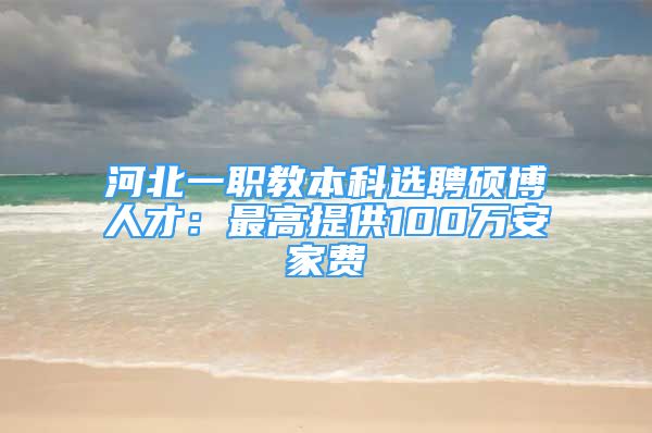 河北一職教本科選聘碩博人才：最高提供100萬安家費(fèi)