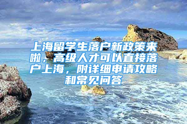 上海留學(xué)生落戶新政策來啦，高級人才可以直接落戶上海，附詳細(xì)申請攻略和常見問答