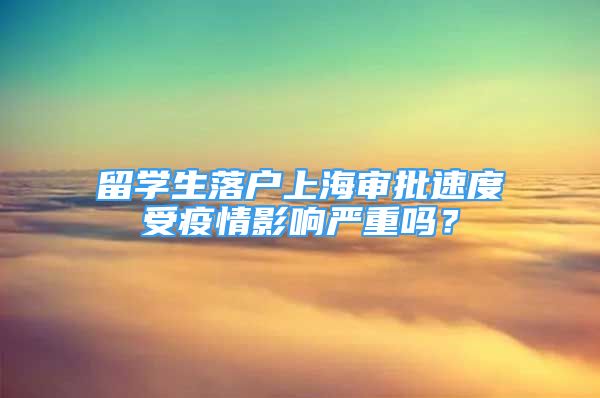 留學(xué)生落戶上海審批速度受疫情影響嚴(yán)重嗎？