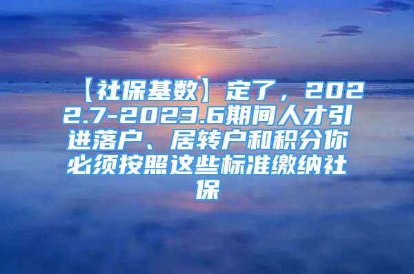 【社?；鶖?shù)】定了，2022.7-2023.6期間人才引進落戶、居轉戶和積分你必須按照這些標準繳納社保