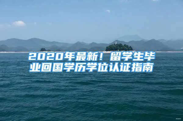 2020年最新！留學(xué)生畢業(yè)回國(guó)學(xué)歷學(xué)位認(rèn)證指南