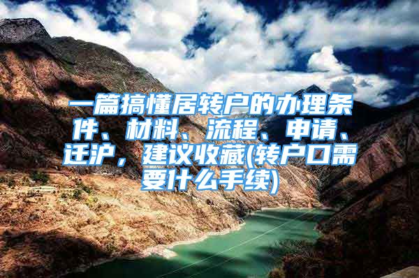 一篇搞懂居轉(zhuǎn)戶的辦理條件、材料、流程、申請、遷滬，建議收藏(轉(zhuǎn)戶口需要什么手續(xù))