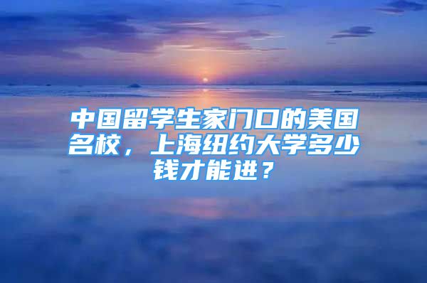 中國留學生家門口的美國名校，上海紐約大學多少錢才能進？