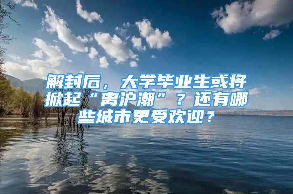 解封后，大學(xué)畢業(yè)生或?qū)⑾破稹半x滬潮”？還有哪些城市更受歡迎？