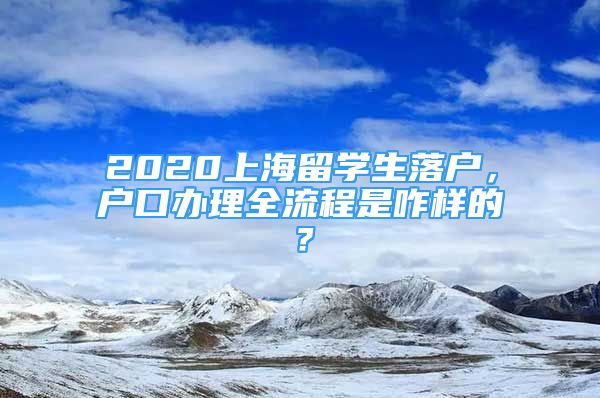 2020上海留學(xué)生落戶，戶口辦理全流程是咋樣的？