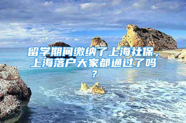 留學期間繳納了上海社保，上海落戶大家都通過了嗎？