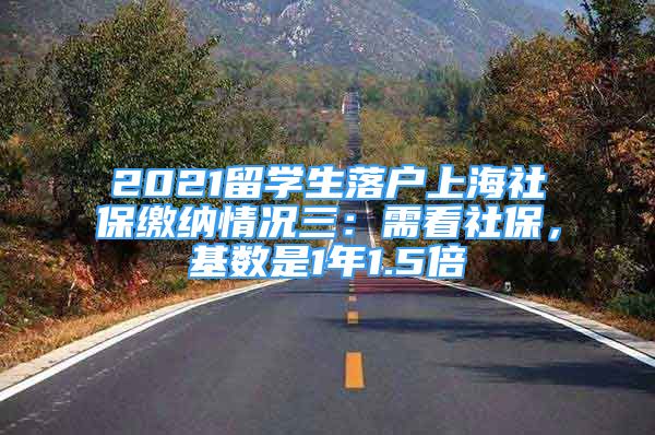 2021留學(xué)生落戶上海社保繳納情況三：需看社保，基數(shù)是1年1.5倍