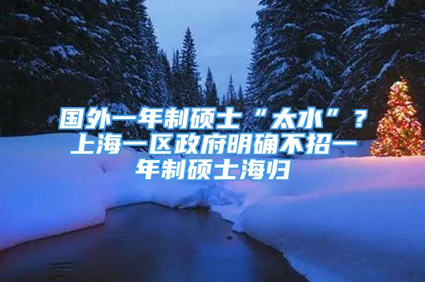 國外一年制碩士“太水”？上海一區(qū)政府明確不招一年制碩士海歸