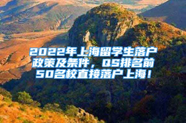 2022年上海留學生落戶政策及條件，QS排名前50名校直接落戶上海！