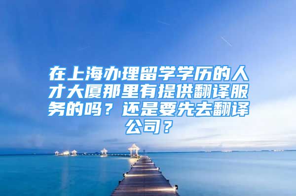 在上海辦理留學學歷的人才大廈那里有提供翻譯服務的嗎？還是要先去翻譯公司？