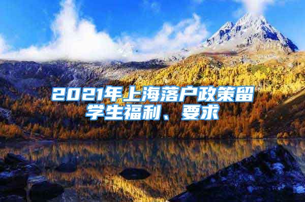 2021年上海落戶政策留學(xué)生福利、要求