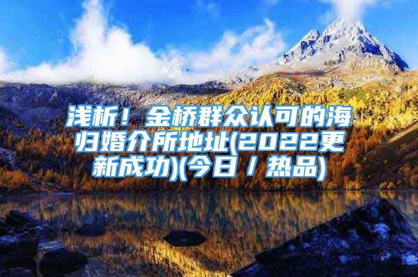 淺析！金橋群眾認可的海歸婚介所地址(2022更新成功)(今日／熱品)