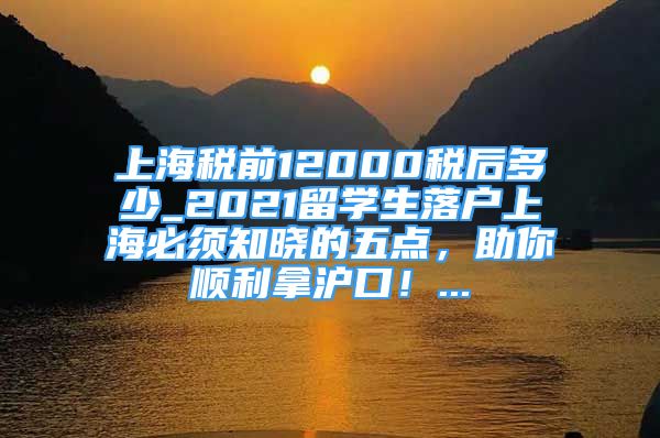 上海稅前12000稅后多少_2021留學(xué)生落戶上海必須知曉的五點(diǎn)，助你順利拿滬口！...