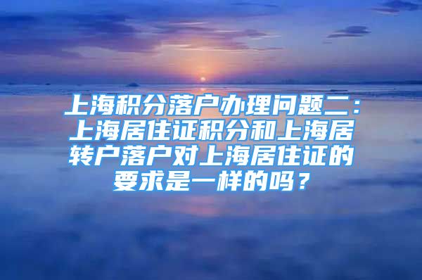 上海積分落戶辦理問(wèn)題二：上海居住證積分和上海居轉(zhuǎn)戶落戶對(duì)上海居住證的要求是一樣的嗎？