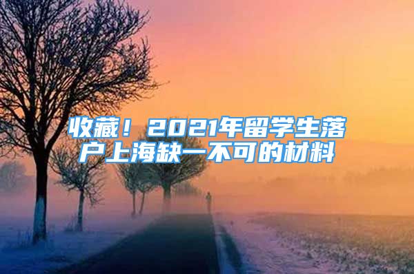 收藏！2021年留學(xué)生落戶上海缺一不可的材料