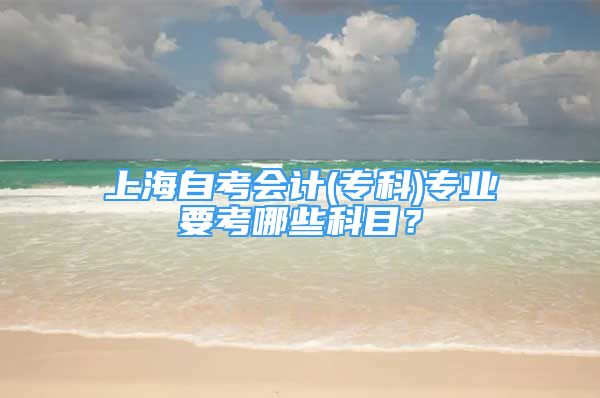 上海自考會計(jì)(?？?專業(yè)要考哪些科目？