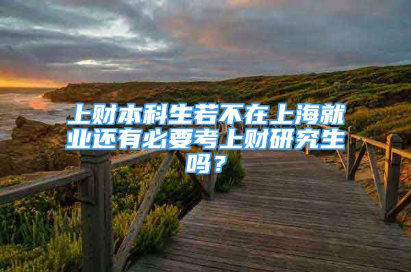 上財(cái)本科生若不在上海就業(yè)還有必要考上財(cái)研究生嗎？