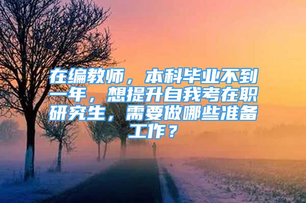 在編教師，本科畢業(yè)不到一年，想提升自我考在職研究生，需要做哪些準(zhǔn)備工作？