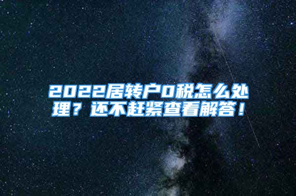 2022居轉(zhuǎn)戶0稅怎么處理？還不趕緊查看解答！