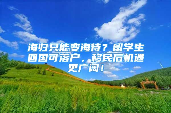 海歸只能變海待？留學(xué)生回國(guó)可落戶，移民后機(jī)遇更廣闊！