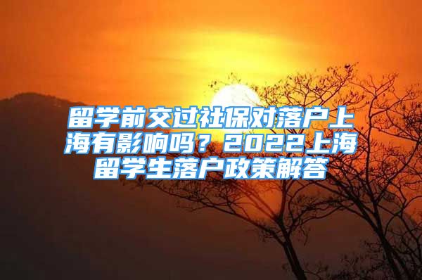 留學(xué)前交過(guò)社保對(duì)落戶上海有影響嗎？2022上海留學(xué)生落戶政策解答