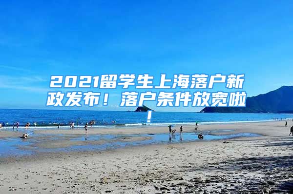 2021留學(xué)生上海落戶新政發(fā)布！落戶條件放寬啦！