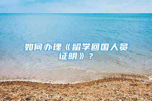 如何辦理《留學回國人員證明》？