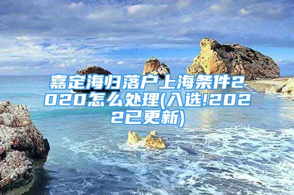 嘉定海歸落戶上海條件2020怎么處理(入選!2022已更新)