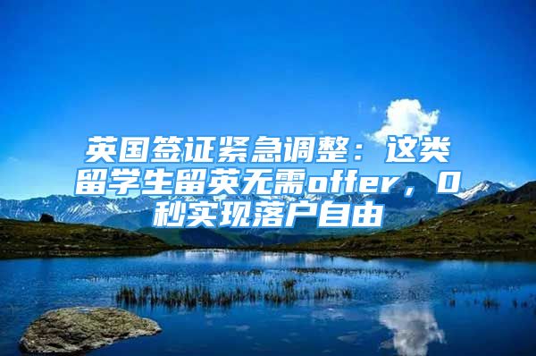 英國(guó)簽證緊急調(diào)整：這類留學(xué)生留英無(wú)需offer，0秒實(shí)現(xiàn)落戶自由