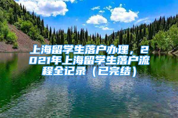 上海留學(xué)生落戶辦理，2021年上海留學(xué)生落戶流程全記錄（已完結(jié)）