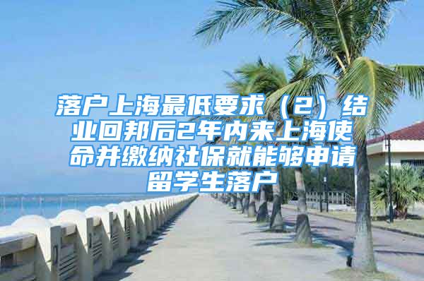 落戶上海最低要求（2）結(jié)業(yè)回邦后2年內(nèi)來上海使命并繳納社保就能夠申請(qǐng)留學(xué)生落戶