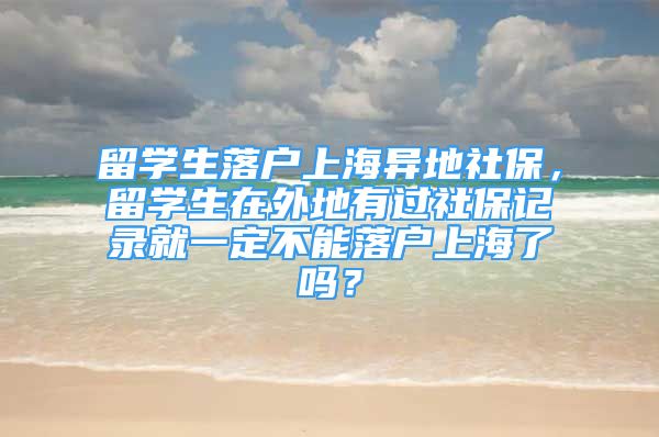 留學(xué)生落戶上海異地社保，留學(xué)生在外地有過社保記錄就一定不能落戶上海了嗎？