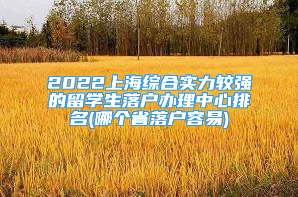 2022上海綜合實(shí)力較強(qiáng)的留學(xué)生落戶辦理中心排名(哪個省落戶容易)