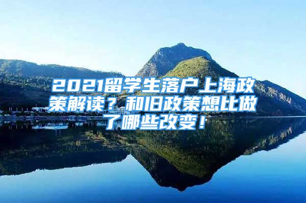 2021留學(xué)生落戶上海政策解讀？和舊政策想比做了哪些改變！