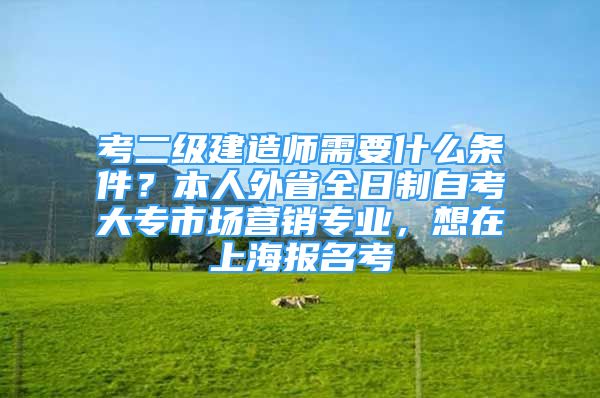 考二級建造師需要什么條件？本人外省全日制自考大專市場營銷專業(yè)，想在上海報名考