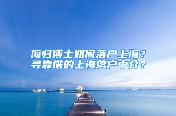 海歸博士如何落戶上海？尋靠譜的上海落戶中介？