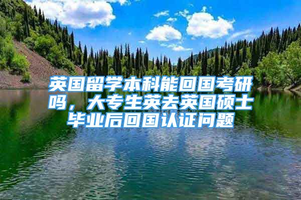 英國留學(xué)本科能回國考研嗎，大專生英去英國碩士畢業(yè)后回國認(rèn)證問題